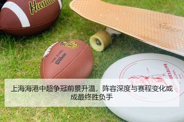 上海海港中超争冠前景升温，阵容深度与赛程变化或成最终胜负手