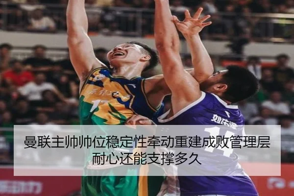 曼联主帅帅位稳定性牵动重建成败管理层耐心还能支撑多久